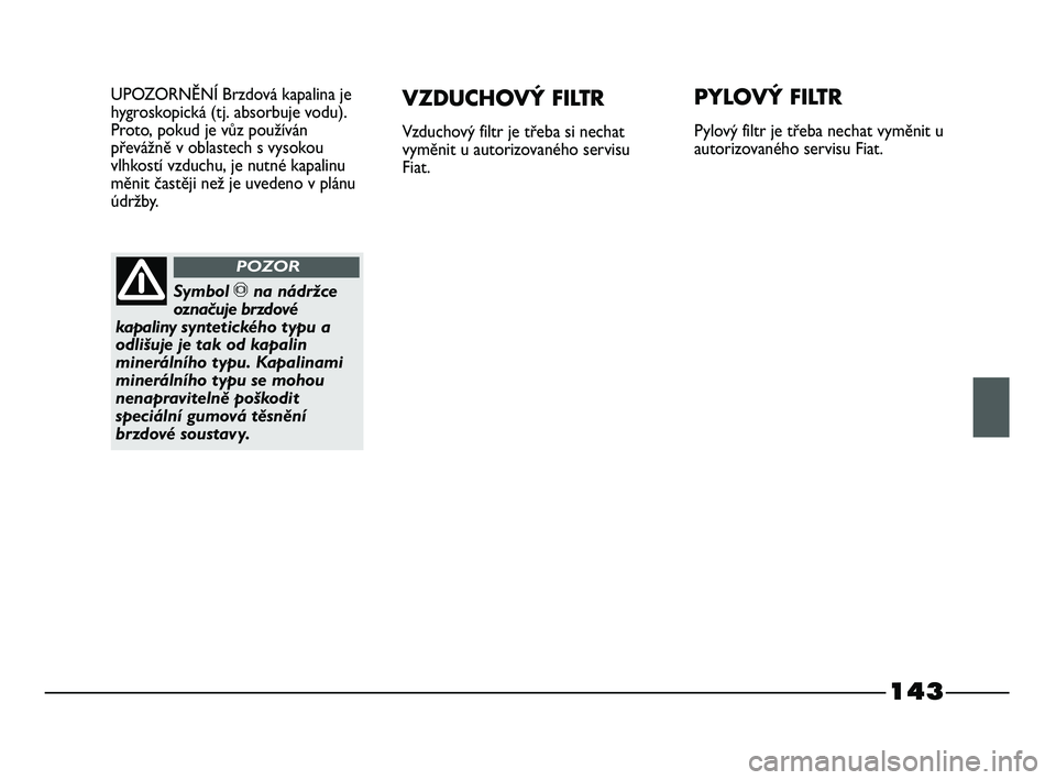 FIAT STRADA 2015  Návod k použití a údržbě (in Czech) 143
UPOZORNĚNÍ Brzdová kapalina je
hygroskopická (tj. absorbuje vodu).
Proto, pokud je vůz používán
převážně v oblastech s vysokou
vlhkostí vzduchu, je nutné kapalinu
měnit častěji ne