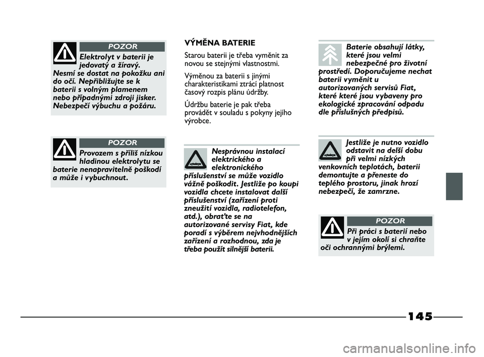 FIAT STRADA 2014  Návod k použití a údržbě (in Czech) 145
VÝMĚNA BATERIE
Starou baterii je třeba vyměnit za
novou se stejnými vlastnostmi.
Výměnou za baterii s jinými
charakteristikami ztrácí platnost
časový rozpis plánu údržby.
Údržbu b