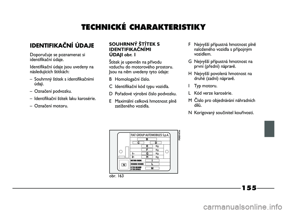 FIAT STRADA 2013  Návod k použití a údržbě (in Czech) 155
TECHNICKÉ CHARAKTERISTIKY
   
IDENTIFIKAČNÍ ÚDAJE
Doporučuje se poznamenat si
identifikační údaje. 
Identifikační údaje jsou uvedeny na
následujících štítkách:
–  Souhrnný št�