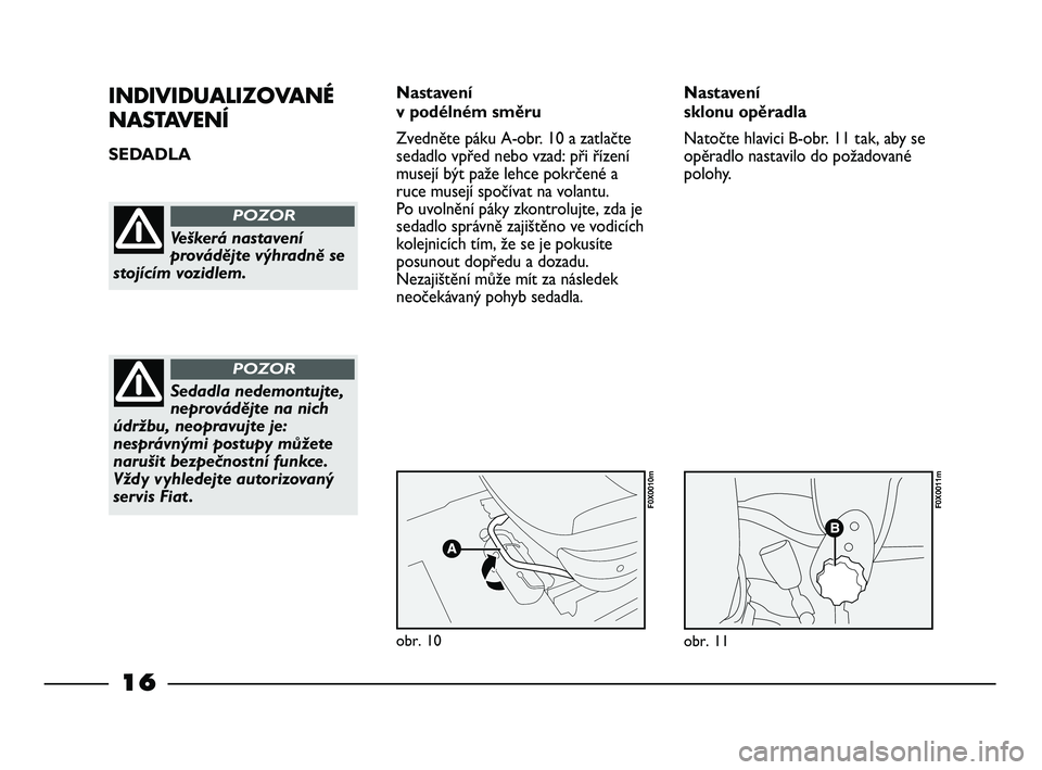FIAT STRADA 2013 Návod k použití a údržbě (in Czech) 16
INDIVIDUALIZOVANÉ
NASTAVENÍ
SEDADLA Nastavení
v podélném směru
Zvedněte páku A-obr. 10 a zatlačte
sedadlo vpřed nebo vzad: při řízení
musejí být paže lehce pokrčené a
ruce musej FIAT STRADA 2013 Návod k použití a údržbě (in Czech) 16
INDIVIDUALIZOVANÉ
NASTAVENÍ
SEDADLA Nastavení
v podélném směru
Zvedněte páku A-obr. 10 a zatlačte
sedadlo vpřed nebo vzad: při řízení
musejí být paže lehce pokrčené a
ruce musej