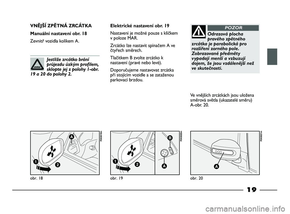 FIAT STRADA 2014  Návod k použití a údržbě (in Czech) 19
obr. 18
F0X0019m
VNĚJŠÍ ZPĚTNÁ ZRCÁTKA 
Manuální nastavení obr. 18
Zevnitř vozidla kolíkem A.Elektrické nastavení obr. 19
Nastavení je možné pouze s klíčkem
v poloze MAR.
Zrcátko