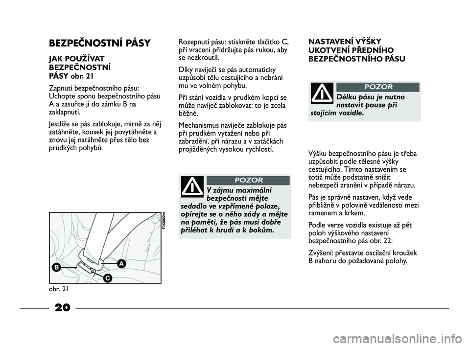 FIAT STRADA 2014  Návod k použití a údržbě (in Czech) 20
NASTAVENÍ VÝŠKY
UKOTVENÍ PŘEDNÍHO
BEZPEČNOSTNÍHO PÁSU
Výšku bezpečnostního pásu je třeba
uzpůsobit podle tělesné výšky
cestujícího. Tímto nastavením se
totiž může podstat