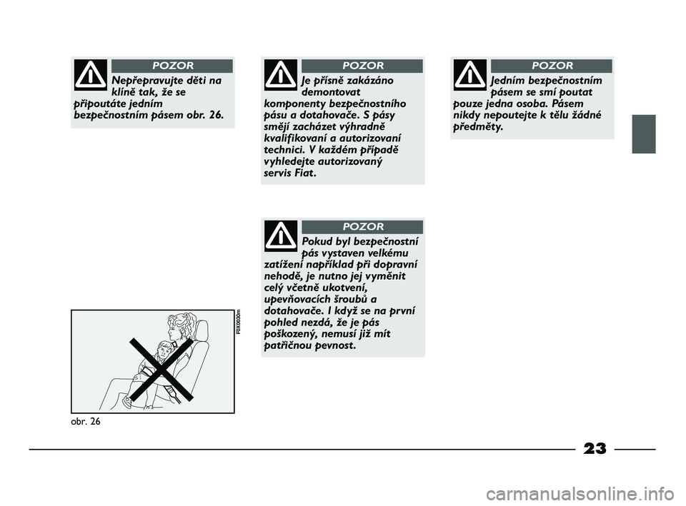 FIAT STRADA 2014  Návod k použití a údržbě (in Czech) 23
obr. 26
F0X0030m
Nepřepravujte děti na
klíně tak, že se
připoutáte jedním
bezpečnostním pásem obr. 26.
POZOR
Je přísně zakázáno
demontovat
komponenty bezpečnostního
pásu a dotaho