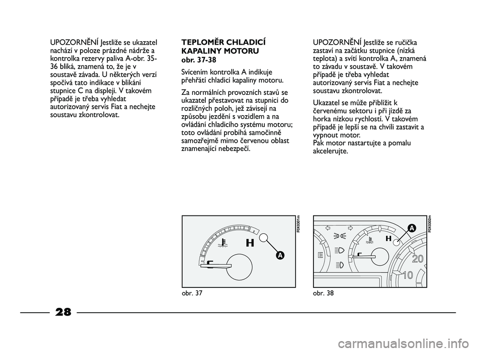 FIAT STRADA 2014  Návod k použití a údržbě (in Czech) 28
UPOZORNĚNÍ Jestliže se ručička
zastaví na začátku stupnice (nízká
teplota) a svítí kontrolka A, znamená
to závadu v soustavě. V takovém
případě je třeba vyhledat
autorizovaný s
