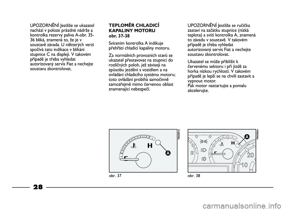 FIAT STRADA 2013 Návod k použití a údržbě (in Czech) 28
UPOZORNĚNÍ Jestliže se ručička
zastaví na začátku stupnice (nízká
teplota) a svítí kontrolka A, znamená
to závadu v soustavě. V takovém
případě je třeba vyhledat
autorizovaný s FIAT STRADA 2013 Návod k použití a údržbě (in Czech) 28
UPOZORNĚNÍ Jestliže se ručička
zastaví na začátku stupnice (nízká
teplota) a svítí kontrolka A, znamená
to závadu v soustavě. V takovém
případě je třeba vyhledat
autorizovaný s