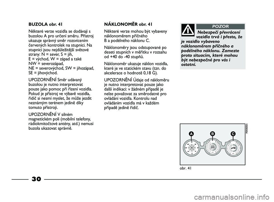 FIAT STRADA 2014  Návod k použití a údržbě (in Czech) 30
BUZOLA obr. 41
Některé verze vozidla se dodávají s
buzolou A pro určení směru. Přístroj
ukazuje správný směr rozsvícením
červených kontrolek na stupnici. Na
stupnici jsou nejdůlež