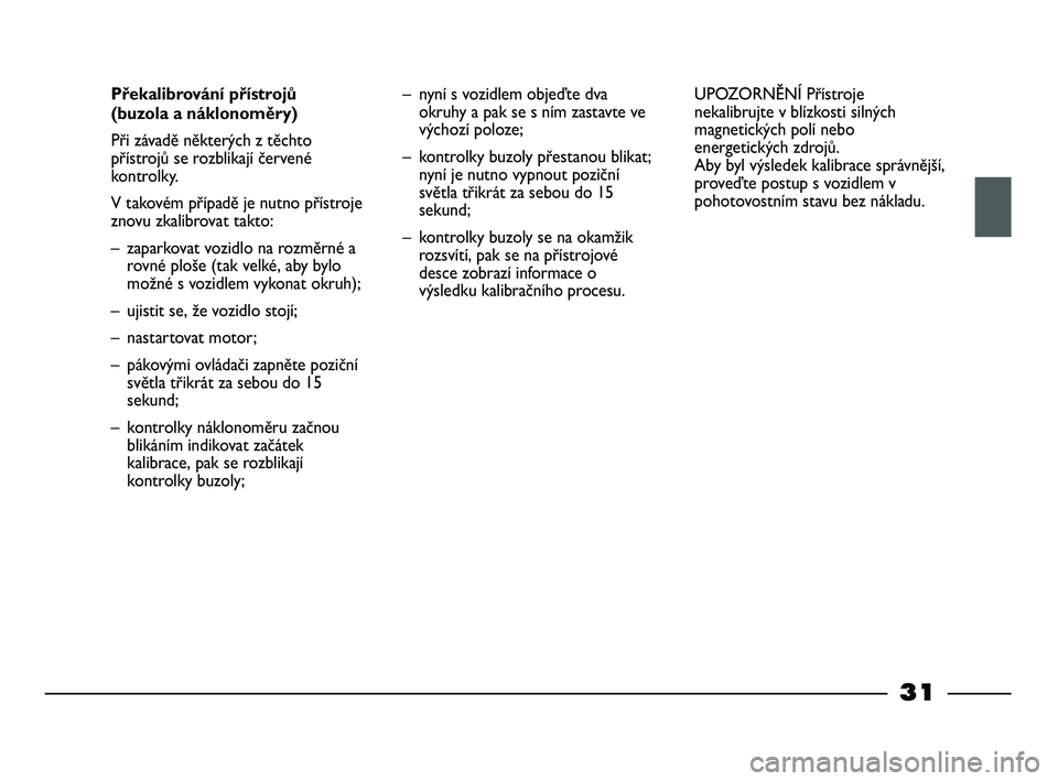 FIAT STRADA 2015  Návod k použití a údržbě (in Czech) 31
Překalibrování přístrojů 
(buzola a náklonoměry)
Při závadě některých z těchto
přístrojů se rozblikají červené
kontrolky. 
V takovém případě je nutno přístroje
znovu zkali