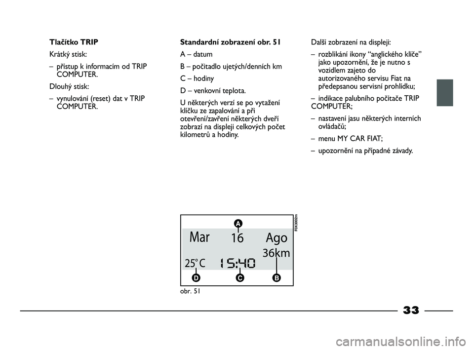 FIAT STRADA 2013  Návod k použití a údržbě (in Czech) 33
Tlačítko TRIP
Krátký stisk:
– přístup k informacím od TRIP
COMPUTER.
Dlouhý stisk:
– vynulování (reset) dat v TRIP
COMPUTER.Standardní zobrazení obr. 51
A – datum
B – počitadlo