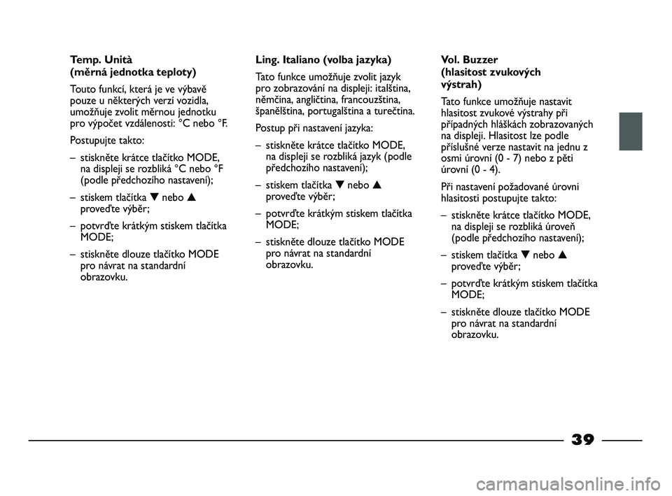 FIAT STRADA 2014  Návod k použití a údržbě (in Czech) 39
Temp. Unità 
(měrná jednotka teploty)
Touto funkcí, která je ve výbavě
pouze u některých verzí vozidla,
umožňuje zvolit měrnou jednotku
pro výpočet vzdálenosti: °C nebo °F.
Postup