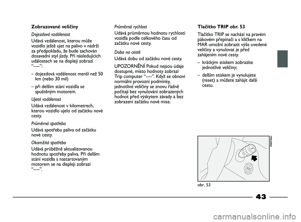 FIAT STRADA 2014  Návod k použití a údržbě (in Czech) 43
Zobrazované veličiny
Dojezdová vzdálenost
Udává vzdálenost, kterou může
vozidlo ještě ujet na palivo v nádrži
za předpokladu, že bude zachován
dosavadní styl jízdy. Při následuj