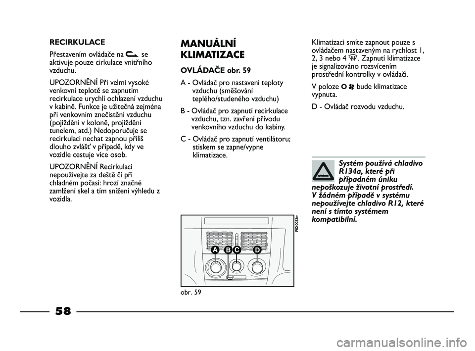 FIAT STRADA 2015 Návod k použití a údržbě (in Czech) RECIRKULACE
Přestavením ovládače na vse
aktivuje pouze cirkulace vnitřního
vzduchu.
UPOZORNĚNÍ Při velmi vysoké
venkovní teplotě se zapnutím
recirkulace urychlí ochlazení vzduchu
v kabi FIAT STRADA 2015 Návod k použití a údržbě (in Czech) RECIRKULACE
Přestavením ovládače na vse
aktivuje pouze cirkulace vnitřního
vzduchu.
UPOZORNĚNÍ Při velmi vysoké
venkovní teplotě se zapnutím
recirkulace urychlí ochlazení vzduchu
v kabi