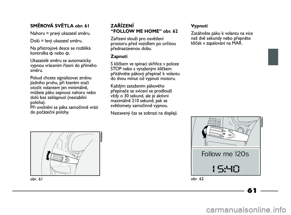 FIAT STRADA 2015  Návod k použití a údržbě (in Czech) obr. 61
F0X0036m
SMĚROVÁ SVĚTLA obr. 61
Nahoru = pravý ukazatel směru.
Dolů = levý ukazatel směru.
Na přístrojové desce se rozbliká
kontrolka 
¥nebo Î.
Ukazatelé směru se automaticky
v