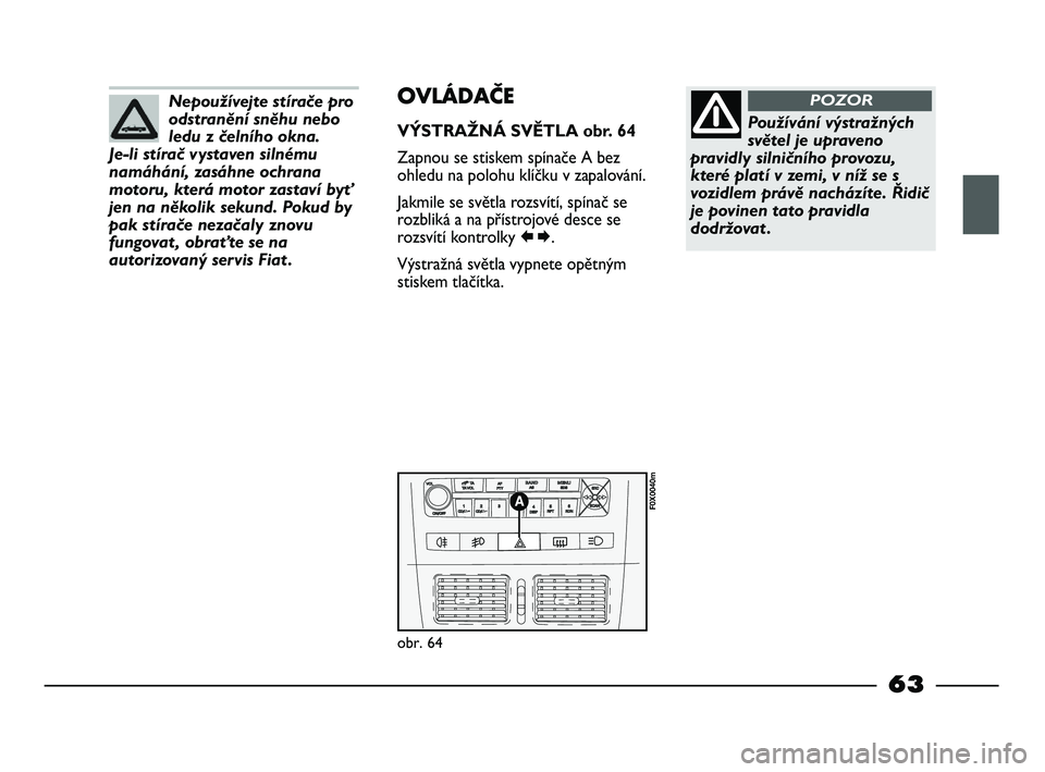 FIAT STRADA 2015  Návod k použití a údržbě (in Czech) Nepoužívejte stírače pro
odstranění sněhu nebo
ledu z čelního okna. 
Je-li stírač vystaven silnému
namáhání, zasáhne ochrana
motoru, která motor zastaví byť
jen na několik sekund. 