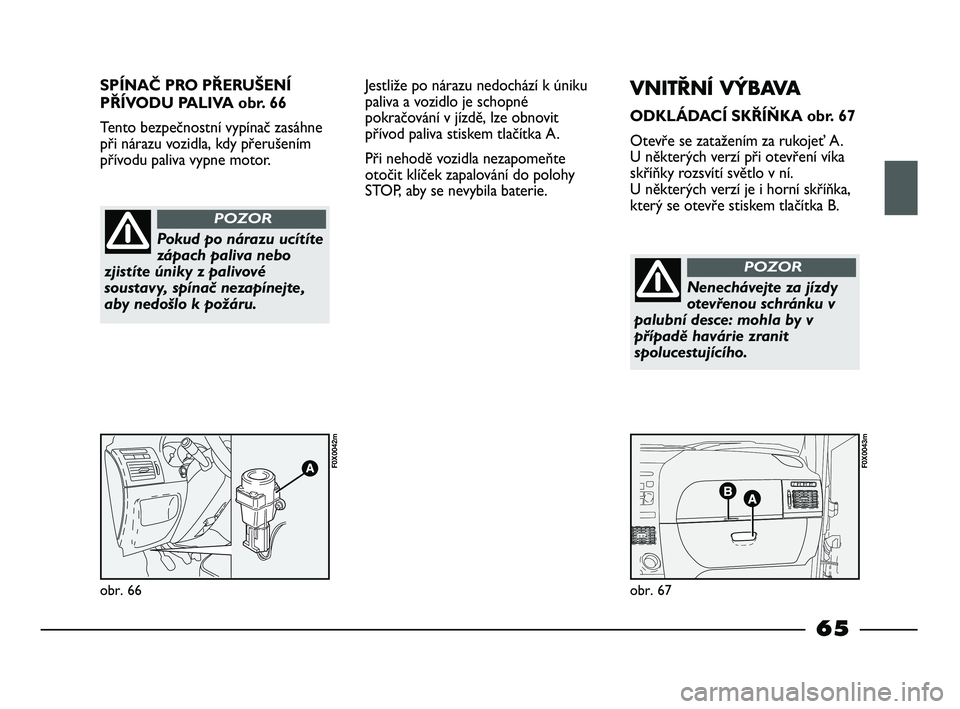 FIAT STRADA 2013  Návod k použití a údržbě (in Czech) SPÍNAČ PRO PŘERUŠENÍ
PŘÍVODU PALIVA obr. 66
Tento bezpečnostní vypínač zasáhne
při nárazu vozidla, kdy přerušením
přívodu paliva vypne motor.
obr. 66
F0X0042m
obr. 67
F0X0043m
Pokud