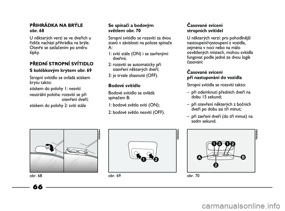 FIAT STRADA 2015 Návod k použití a údržbě (in Czech) obr. 68
F0X0044m
obr. 69
F0X0045m
obr. 70
F0X0046m
PŘIHRÁDKA NA BRÝLE
obr. 68
U některých verzí se ve dveřích u
řidiče nachází přihrádka na brýle.
Otevře se zatlačením po směru
ši FIAT STRADA 2015 Návod k použití a údržbě (in Czech) obr. 68
F0X0044m
obr. 69
F0X0045m
obr. 70
F0X0046m
PŘIHRÁDKA NA BRÝLE
obr. 68
U některých verzí se ve dveřích u
řidiče nachází přihrádka na brýle.
Otevře se zatlačením po směru
ši