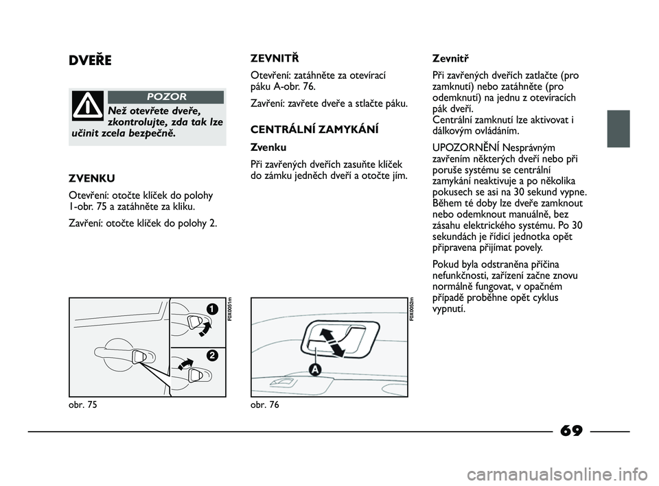 FIAT STRADA 2015  Návod k použití a údržbě (in Czech) DVEŘE
Než otevřete dveře,
zkontrolujte, zda tak lze
učinit zcela bezpečně.
POZOR
ZVENKU
Otevření: otočte klíček do polohy
1-obr. 75 a zatáhněte za kliku.
Zavření: otočte klíček do p