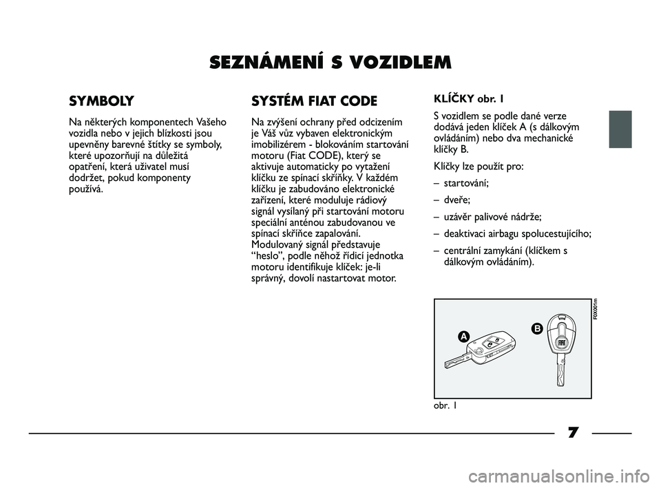 FIAT STRADA 2013  Návod k použití a údržbě (in Czech) 7
SEZNÁMENÍ S VOZIDLEM
SYMBOLY
Na některých komponentech Vašeho
vozidla nebo v jejich blízkosti jsou
upevněny barevné štítky se symboly,
které upozorňují na důležitá
opatření, která