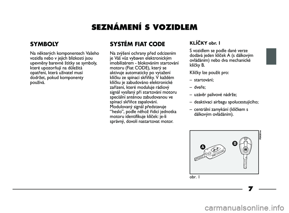 FIAT STRADA 2013 Návod k použití a údržbě (in Czech) 7
SEZNÁMENÍ S VOZIDLEM
SYMBOLY
Na některých komponentech Vašeho
vozidla nebo v jejich blízkosti jsou
upevněny barevné štítky se symboly,
které upozorňují na důležitá
opatření, která FIAT STRADA 2013 Návod k použití a údržbě (in Czech) 7
SEZNÁMENÍ S VOZIDLEM
SYMBOLY
Na některých komponentech Vašeho
vozidla nebo v jejich blízkosti jsou
upevněny barevné štítky se symboly,
které upozorňují na důležitá
opatření, která