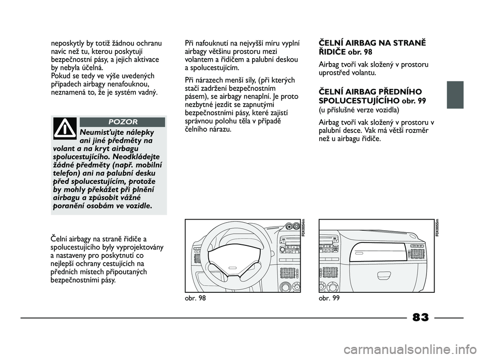 FIAT STRADA 2014  Návod k použití a údržbě (in Czech) neposkytly by totiž žádnou ochranu
navíc než tu, kterou poskytují
bezpečnostní pásy, a jejich aktivace
by nebyla účelná. 
Pokud se tedy ve výše uvedených
případech airbagy nenafouknou
