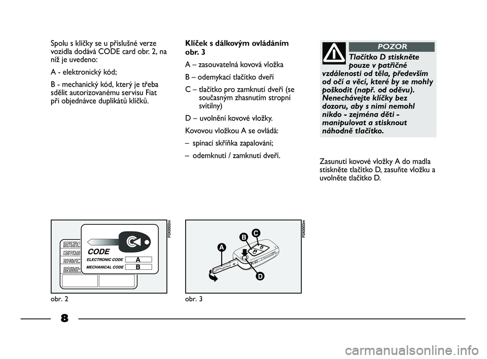 FIAT STRADA 2013  Návod k použití a údržbě (in Czech) 8
Spolu s klíčky se u příslušné verze
vozidla dodává CODE card obr. 2, na
níž je uvedeno:
A - elektronický kód; 
B - mechanický kód, který je třeba
sdělit autorizovanému servisu Fiat