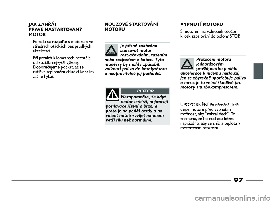 FIAT STRADA 2015  Návod k použití a údržbě (in Czech) 97
JAK ZAHŘÁT 
PRÁVĚ NASTARTOVANÝ
MOTOR
– Pomalu se rozjeďte s motorem ve
středních otáčkách bez prudkých
akcelerací.
– Při prvních kilometrech nechtěje
od vozidla nejvyšší výk