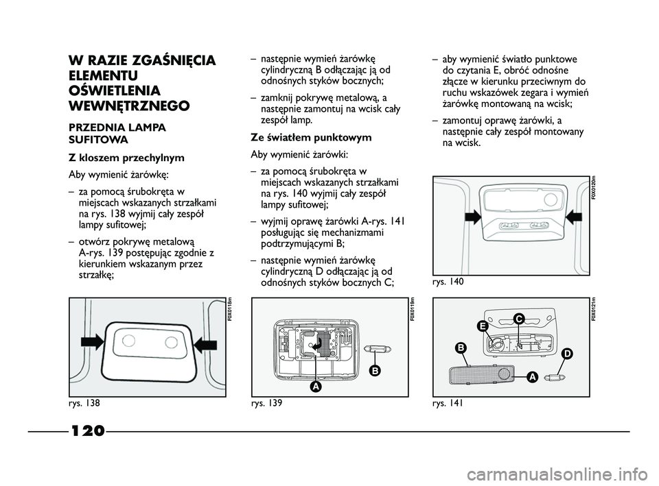 FIAT STRADA 2015 Instrukcja obsługi (in Polish) 120
W RAZIE ZGAŚNIĘCIA
ELEMENTU
OŚWIETLENIA
WEWNĘTRZNEGO
PRZEDNIA LAMPA
SUFITOWA
Z kloszem przechylnym
Aby wymienić żarówkę:
– za pomocą śrubokręta w
miejscach wskazanych strzałkami
na FIAT STRADA 2015 Instrukcja obsługi (in Polish) 120
W RAZIE ZGAŚNIĘCIA
ELEMENTU
OŚWIETLENIA
WEWNĘTRZNEGO
PRZEDNIA LAMPA
SUFITOWA
Z kloszem przechylnym
Aby wymienić żarówkę:
– za pomocą śrubokręta w
miejscach wskazanych strzałkami
na