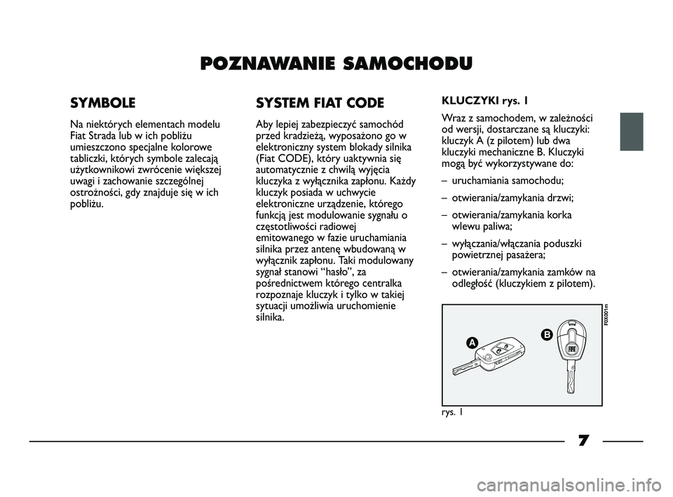 FIAT STRADA 2014  Instrukcja obsługi (in Polish) 7
POZNAWANIE SAMOCHODU
SYMBOLE
Na niektórych elementach modelu
Fiat Strada lub w ich pobliżu
umieszczono specjalne kolorowe
tabliczki, których symbole zalecają
użytkownikowi zwrócenie większej
