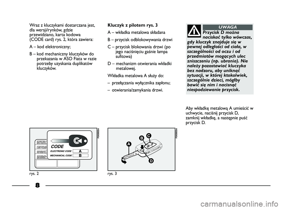 FIAT STRADA 2013  Instrukcja obsługi (in Polish) 8
Wraz z kluczykami dostarczana jest,
dla wersji/rynków, gdzie
przewidziano, karta kodowa 
(CODE card) rys. 2, która zawiera:
A – kod elektroniczny; 
B – kod mechaniczny kluczyków do
przekazani