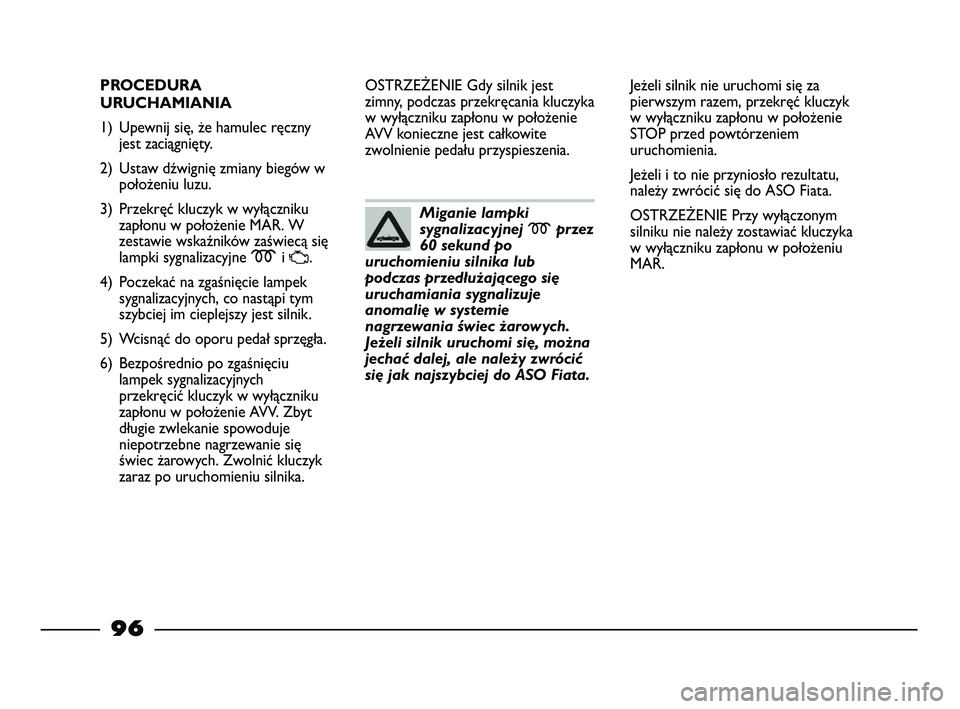 FIAT STRADA 2015 Instrukcja obsługi (in Polish) 96
PROCEDURA
URUCHAMIANIA
1) Upewnij się, że hamulec ręczny
jest zaciągnięty.
2) Ustaw dźwignię zmiany biegów w
położeniu luzu.
3) Przekręć kluczyk w wyłączniku
zapłonu w położenie MA FIAT STRADA 2015 Instrukcja obsługi (in Polish) 96
PROCEDURA
URUCHAMIANIA
1) Upewnij się, że hamulec ręczny
jest zaciągnięty.
2) Ustaw dźwignię zmiany biegów w
położeniu luzu.
3) Przekręć kluczyk w wyłączniku
zapłonu w położenie MA