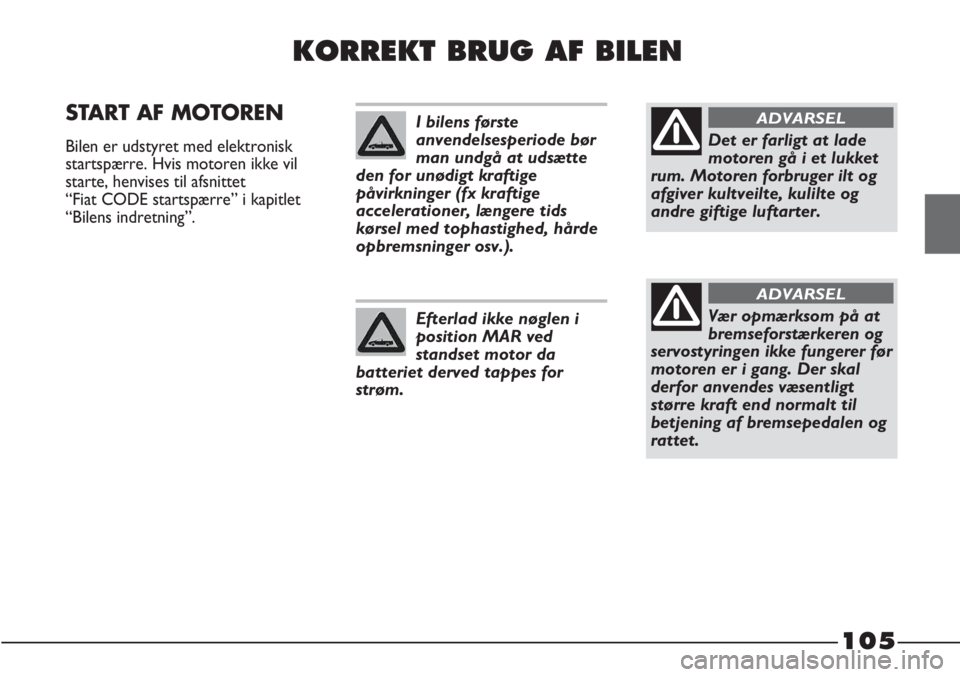 FIAT STRADA 2012  Brugs- og vedligeholdelsesvejledning (in Danish) 105
KORREKT BRUG AF BILEN
START AF MOTOREN 
Bilen er udstyret med elektronisk
startspærre. Hvis motoren ikke vil
starte, henvises til afsnittet 
“Fiat CODE startspærre” i kapitlet
“Bilens indr