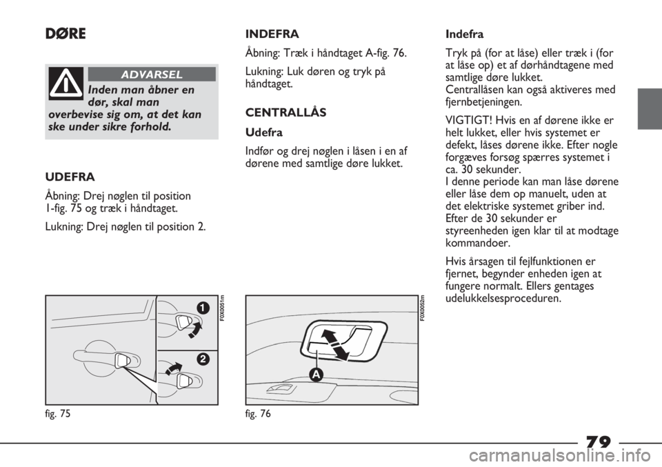 FIAT STRADA 2012  Brugs- og vedligeholdelsesvejledning (in Danish) DØRE
Inden man åbner en
dør, skal man
overbevise sig om, at det kan
ske under sikre forhold.
ADVARSEL
UDEFRA
Åbning: Drej nøglen til position
1-fig. 75 og træk i håndtaget.
Lukning: Drej nøgle