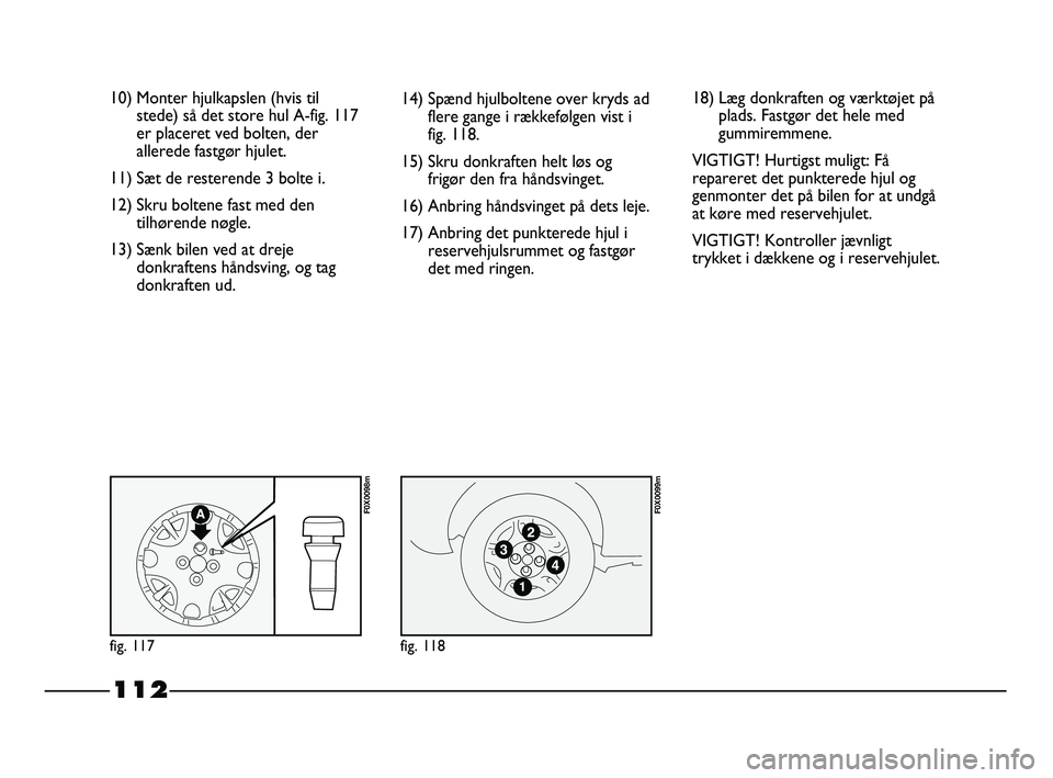 FIAT STRADA 2015 Brugs- og vedligeholdelsesvejledning (in Danish) 112
10) Monter hjulkapslen (hvis til
stede) så det store hul A-fig. 117
er placeret ved bolten, der
allerede fastgør hjulet.
11) Sæt de resterende 3 bolte i.
12) Skru boltene fast med den
tilhøren FIAT STRADA 2015 Brugs- og vedligeholdelsesvejledning (in Danish) 112
10) Monter hjulkapslen (hvis til
stede) så det store hul A-fig. 117
er placeret ved bolten, der
allerede fastgør hjulet.
11) Sæt de resterende 3 bolte i.
12) Skru boltene fast med den
tilhøren