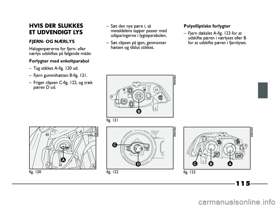 FIAT STRADA 2015 Brugs- og vedligeholdelsesvejledning (in Danish) 115
HVIS DER SLUKKES
ET UDVENDIGT LYS
FJERN- OG NÆRLYS
Halogenpærerne for fjern- eller
nærlys udskiftes på følgende måde:
Forlygter med enkeltparabol
– Tag stikket A-fig. 120 ud.
– Fjern gu FIAT STRADA 2015 Brugs- og vedligeholdelsesvejledning (in Danish) 115
HVIS DER SLUKKES
ET UDVENDIGT LYS
FJERN- OG NÆRLYS
Halogenpærerne for fjern- eller
nærlys udskiftes på følgende måde:
Forlygter med enkeltparabol
– Tag stikket A-fig. 120 ud.
– Fjern gu