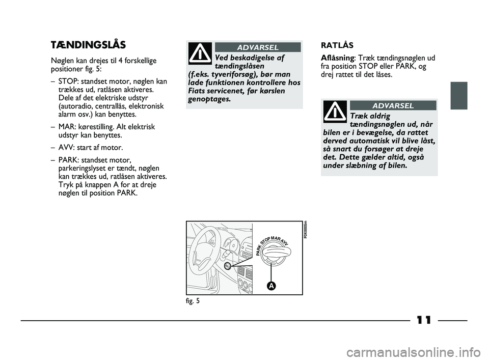 FIAT STRADA 2014  Brugs- og vedligeholdelsesvejledning (in Danish) 11
RATLÅS
Aflåsning: Træk tændingsnøglen ud
fra position STOP eller PARK, og
drej rattet til det låses.TÆNDINGSLÅS
Nøglen kan drejes til 4 forskellige
positioner fig. 5:
– STOP: standset mo