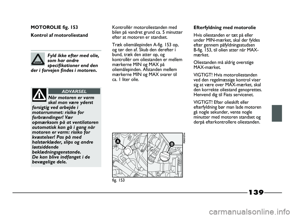 FIAT STRADA 2015 Brugs- og vedligeholdelsesvejledning (in Danish) 139
MOTOROLIE fig. 153
Kontrol af motoroliestandKontrollér motoroliestanden med
bilen på vandret grund ca. 5 minutter
efter at motoren er standset.
Træk oliemålepinden A-fig. 153 op,
og tør den a FIAT STRADA 2015 Brugs- og vedligeholdelsesvejledning (in Danish) 139
MOTOROLIE fig. 153
Kontrol af motoroliestandKontrollér motoroliestanden med
bilen på vandret grund ca. 5 minutter
efter at motoren er standset.
Træk oliemålepinden A-fig. 153 op,
og tør den a