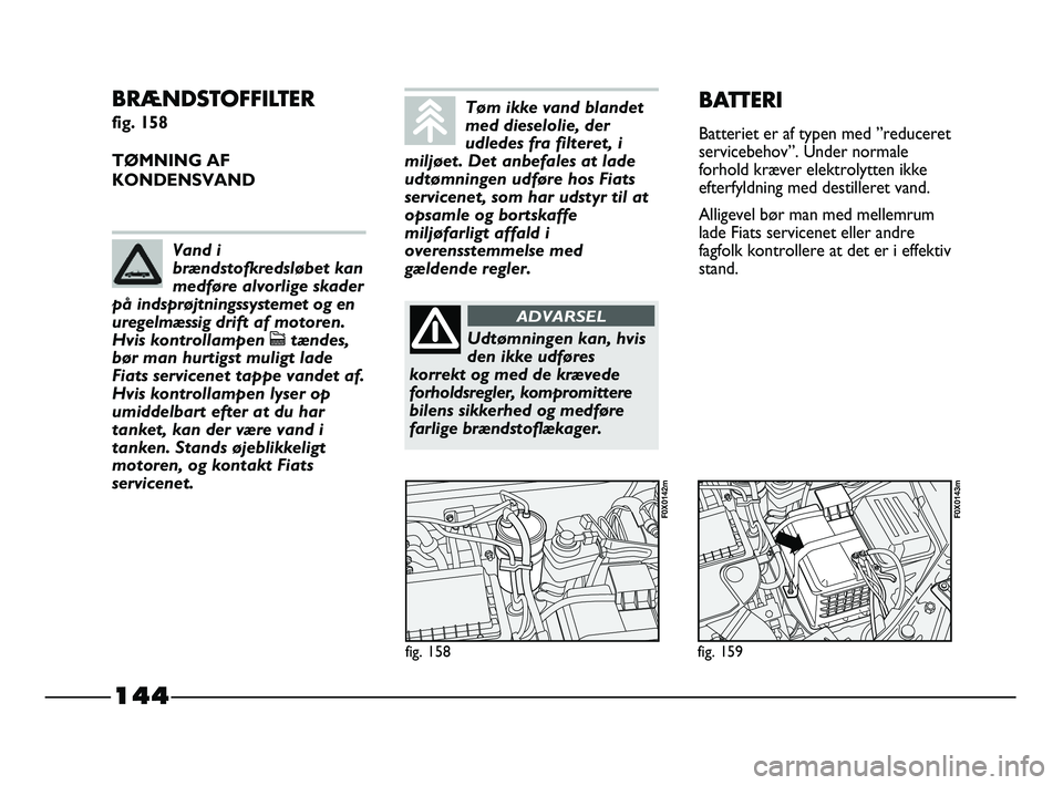 FIAT STRADA 2015 Brugs- og vedligeholdelsesvejledning (in Danish) 144
BRÆNDSTOFFILTER
fig. 158
TØMNING AF
KONDENSVAND
fig. 158
F0X0142m
fig. 159
F0X0143m
BATTERI
Batteriet er af typen med ”reduceret
servicebehov”. Under normale
forhold kræver elektrolytten FIAT STRADA 2015 Brugs- og vedligeholdelsesvejledning (in Danish) 144
BRÆNDSTOFFILTER
fig. 158
TØMNING AF
KONDENSVAND
fig. 158
F0X0142m
fig. 159
F0X0143m
BATTERI
Batteriet er af typen med ”reduceret
servicebehov”. Under normale
forhold kræver elektrolytten