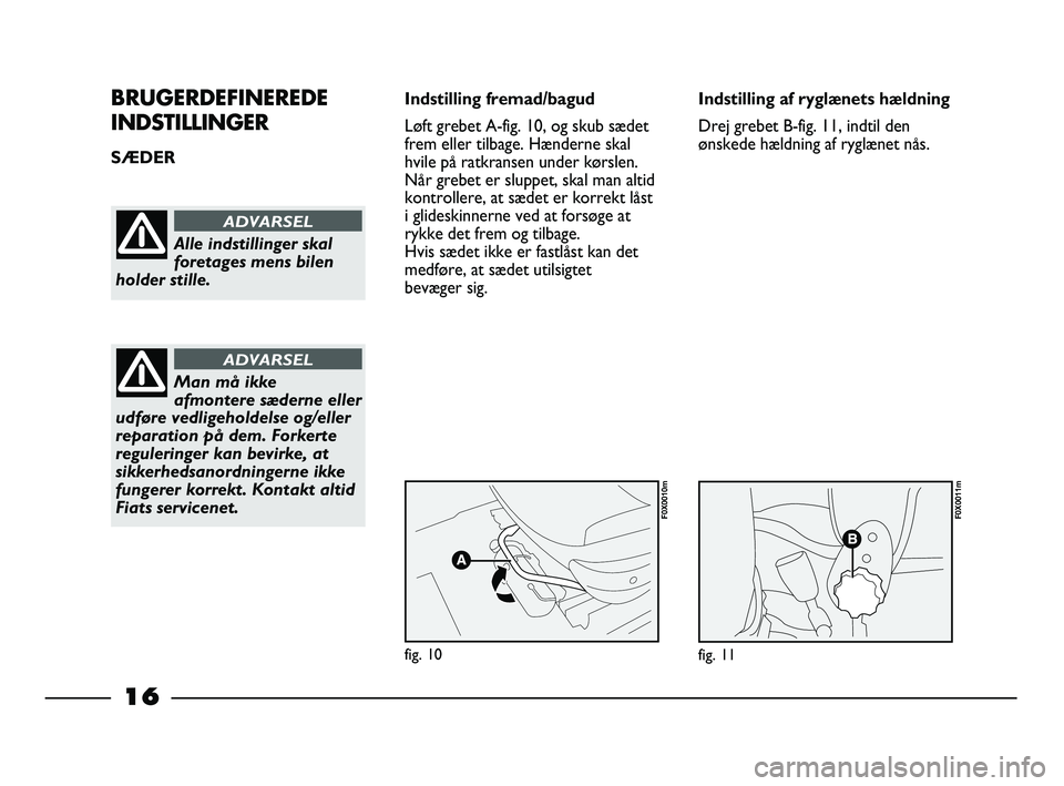 FIAT STRADA 2013  Brugs- og vedligeholdelsesvejledning (in Danish) 16
BRUGERDEFINEREDE
INDSTILLINGER
SÆDER Indstilling fremad/bagud
Løft grebet A-fig. 10, og skub sædet
frem eller tilbage. Hænderne skal
hvile på ratkransen under kørslen. 
Når grebet er sluppet