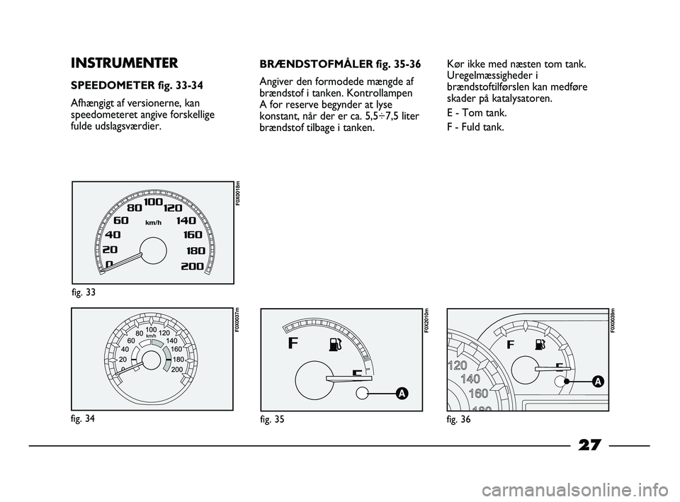 FIAT STRADA 2014 Brugs- og vedligeholdelsesvejledning (in Danish) 27
BRÆNDSTOFMÅLER fig. 35-36
Angiver den formodede mængde af
brændstof i tanken. Kontrollampen
A for reserve begynder at lyse
konstant, når der er ca. 5,5÷7,5 liter
brændstof tilbage i tanken. FIAT STRADA 2014 Brugs- og vedligeholdelsesvejledning (in Danish) 27
BRÆNDSTOFMÅLER fig. 35-36
Angiver den formodede mængde af
brændstof i tanken. Kontrollampen
A for reserve begynder at lyse
konstant, når der er ca. 5,5÷7,5 liter
brændstof tilbage i tanken.