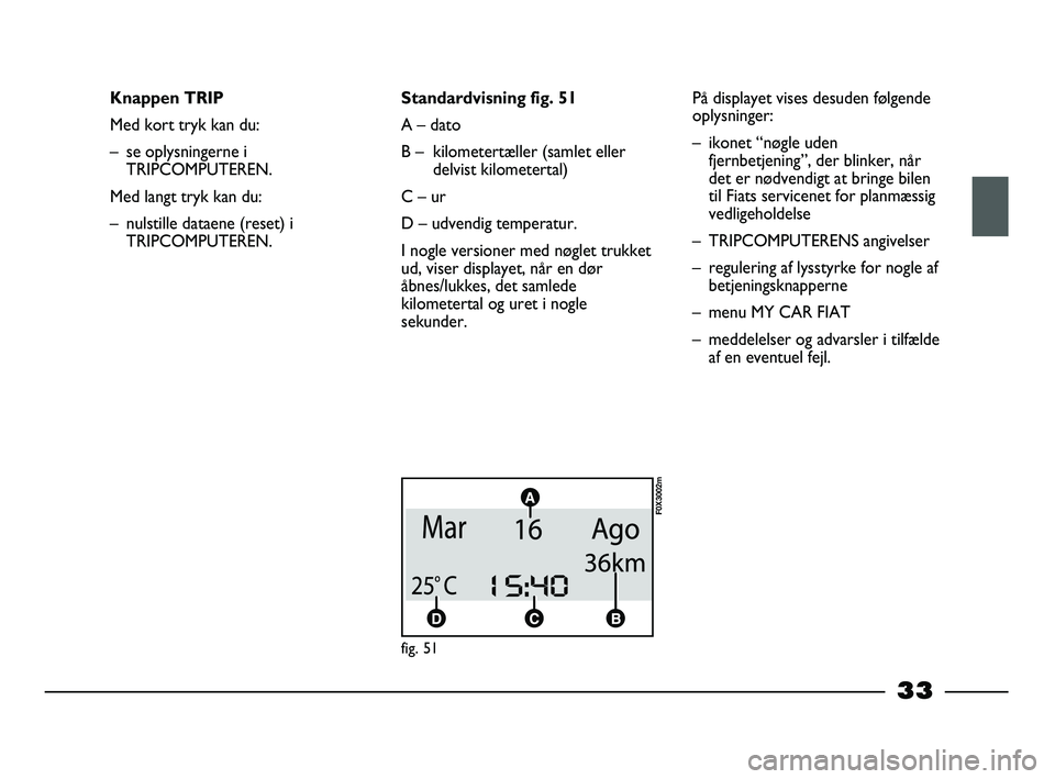 FIAT STRADA 2014 Brugs- og vedligeholdelsesvejledning (in Danish) 33
Knappen TRIP
Med kort tryk kan du:
– se oplysningerne i
TRIPCOMPUTEREN.
Med langt tryk kan du:
– nulstille dataene (reset) i
TRIPCOMPUTEREN.Standardvisning fig. 51
A – dato
B – kilometert FIAT STRADA 2014 Brugs- og vedligeholdelsesvejledning (in Danish) 33
Knappen TRIP
Med kort tryk kan du:
– se oplysningerne i
TRIPCOMPUTEREN.
Med langt tryk kan du:
– nulstille dataene (reset) i
TRIPCOMPUTEREN.Standardvisning fig. 51
A – dato
B – kilometert
