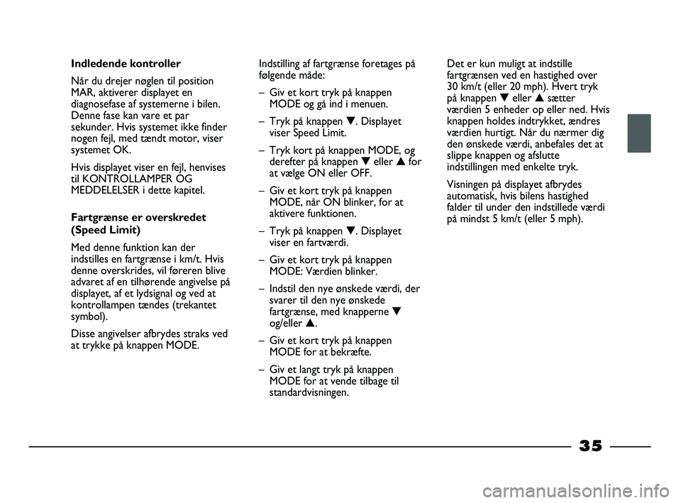 FIAT STRADA 2013  Brugs- og vedligeholdelsesvejledning (in Danish) 35
Indledende kontroller
Når du drejer nøglen til position
MAR, aktiverer displayet en
diagnosefase af systemerne i bilen.
Denne fase kan vare et par
sekunder. Hvis systemet ikke finder
nogen fejl, 