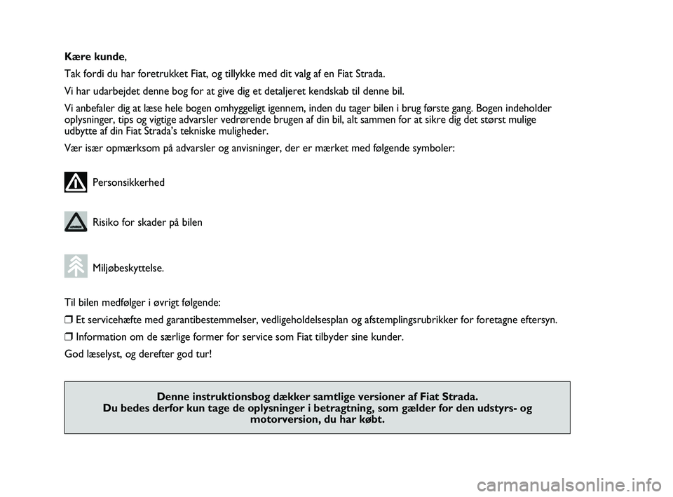 FIAT STRADA 2013  Brugs- og vedligeholdelsesvejledning (in Danish) Kære kunde,
Tak fordi du har foretrukket Fiat, og tillykke med dit valg af en Fiat Strada.
Vi har udarbejdet denne bog for at give dig et detaljeret kendskab til denne bil.
Vi anbefaler dig at læse 