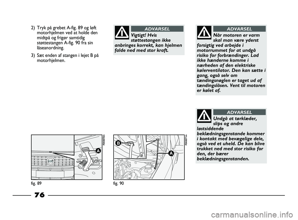FIAT STRADA 2014 Brugs- og vedligeholdelsesvejledning (in Danish) 2) Tryk på grebet A-fig. 89 og løft
motorhjelmen ved at holde den
midtpå og frigør samtidig
støttestangen A-fig. 90 fra sin
låseanordning.
3) Sæt enden af stangen i lejet B på
motorhjelmen.
Vi FIAT STRADA 2014 Brugs- og vedligeholdelsesvejledning (in Danish) 2) Tryk på grebet A-fig. 89 og løft
motorhjelmen ved at holde den
midtpå og frigør samtidig
støttestangen A-fig. 90 fra sin
låseanordning.
3) Sæt enden af stangen i lejet B på
motorhjelmen.
Vi