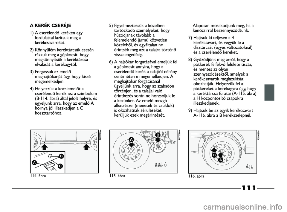 FIAT STRADA 2015 Kezelési és karbantartási útmutató (in Hungarian) 111
A KERÉK CSERÉJE
1) A cserélendő keréken egy
fordulattal lazítsuk meg a
kerékcsavarokat.
2) Könnyűfém keréktárcsák esetén
rázzuk meg a gépkocsit, hogy
megkönnyítsük a keréktárc FIAT STRADA 2015 Kezelési és karbantartási útmutató (in Hungarian) 111
A KERÉK CSERÉJE
1) A cserélendő keréken egy
fordulattal lazítsuk meg a
kerékcsavarokat.
2) Könnyűfém keréktárcsák esetén
rázzuk meg a gépkocsit, hogy
megkönnyítsük a keréktárc
