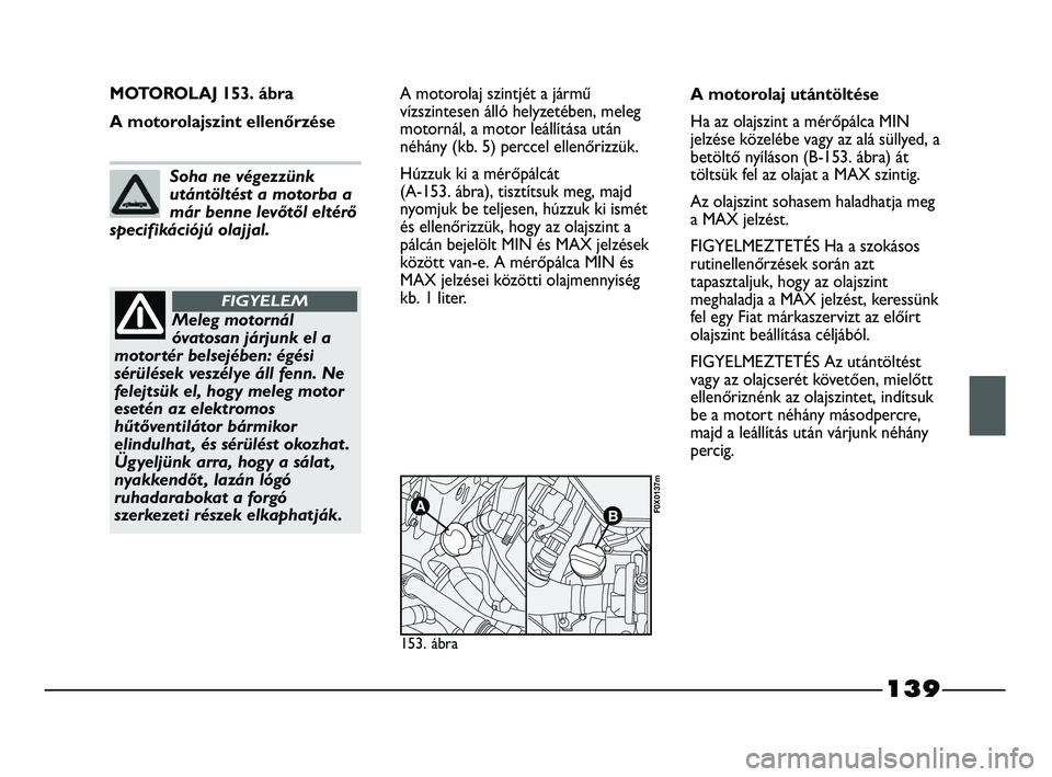 FIAT STRADA 2015 Kezelési és karbantartási útmutató (in Hungarian) 139
MOTOROLAJ 153. ábra
A motorolajszint ellenőrzéseA motorolaj szintjét a jármű
vízszintesen álló helyzetében, meleg
motornál, a motor leállítása után
néhány (kb. 5) perccel ellenőr FIAT STRADA 2015 Kezelési és karbantartási útmutató (in Hungarian) 139
MOTOROLAJ 153. ábra
A motorolajszint ellenőrzéseA motorolaj szintjét a jármű
vízszintesen álló helyzetében, meleg
motornál, a motor leállítása után
néhány (kb. 5) perccel ellenőr