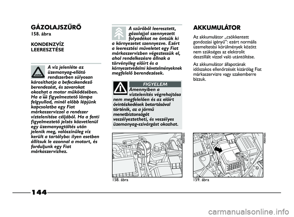 FIAT STRADA 2015 Kezelési és karbantartási útmutató (in Hungarian) 144
GÁZOLAJSZŰRŐ
158. ábra
KONDENZVÍZ
LEERESZTÉSE
158. ábra
F0X0142m
159. ábra
F0X0143m
AKKUMULÁTOR
Az akkumulátor „csökkentett
gondozási igényű”: ezért normális
üzemeltetési k FIAT STRADA 2015 Kezelési és karbantartási útmutató (in Hungarian) 144
GÁZOLAJSZŰRŐ
158. ábra
KONDENZVÍZ
LEERESZTÉSE
158. ábra
F0X0142m
159. ábra
F0X0143m
AKKUMULÁTOR
Az akkumulátor „csökkentett
gondozási igényű”: ezért normális
üzemeltetési k