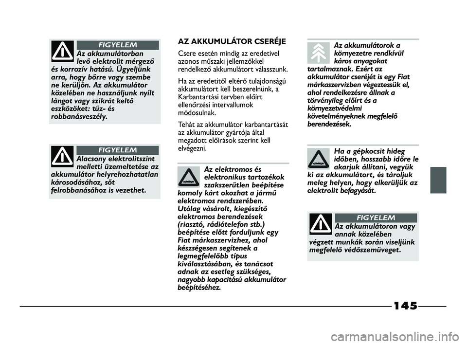 FIAT STRADA 2015 Kezelési és karbantartási útmutató (in Hungarian) 145
AZ AKKUMULÁTOR CSERÉJE
Csere esetén mindig az eredetivel
azonos műszaki jellemzőkkel
rendelkező akkumulátort válasszunk.
Ha az eredetitől eltérő tulajdonságú
akkumulátort kell beszer FIAT STRADA 2015 Kezelési és karbantartási útmutató (in Hungarian) 145
AZ AKKUMULÁTOR CSERÉJE
Csere esetén mindig az eredetivel
azonos műszaki jellemzőkkel
rendelkező akkumulátort válasszunk.
Ha az eredetitől eltérő tulajdonságú
akkumulátort kell beszer