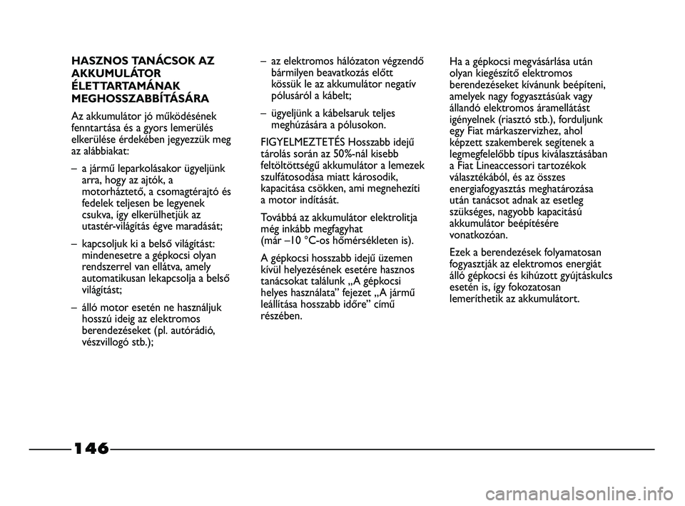 FIAT STRADA 2015 Kezelési és karbantartási útmutató (in Hungarian) 146
HASZNOS TANÁCSOK AZ
AKKUMULÁTOR
ÉLETTARTAMÁNAK
MEGHOSSZABBÍTÁSÁRA
Az akkumulátor jó működésének
fenntartása és a gyors lemerülés
elkerülése érdekében jegyezzük meg
az alábbi FIAT STRADA 2015 Kezelési és karbantartási útmutató (in Hungarian) 146
HASZNOS TANÁCSOK AZ
AKKUMULÁTOR
ÉLETTARTAMÁNAK
MEGHOSSZABBÍTÁSÁRA
Az akkumulátor jó működésének
fenntartása és a gyors lemerülés
elkerülése érdekében jegyezzük meg
az alábbi