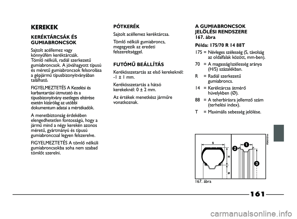 FIAT STRADA 2013  Kezelési és karbantartási útmutató (in Hungarian) 161
KEREKEK
KERÉKTÁRCSÁK ÉS
GUMIABRONCSOK
Sajtolt acéllemez vagy 
könnyűfém keréktárcsák. 
Tömlő nélküli, radiál szerkezetű
gumiabroncsok. A jóváhagyott típusú
és méretű gumiab
