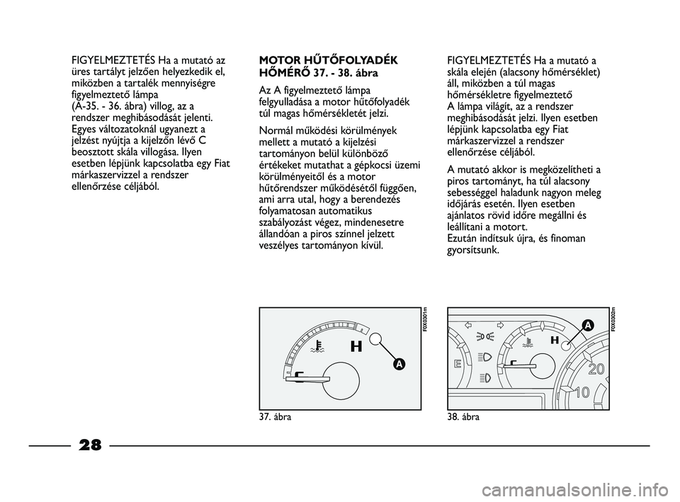 FIAT STRADA 2015  Kezelési és karbantartási útmutató (in Hungarian) FIGYELMEZTETÉS Ha a mutató a
skála elején (alacsony hőmérséklet)
áll, miközben a túl magas
hőmérsékletre figyelmeztető 
A lámpa világít, az a rendszer
meghibásodását jelzi. Ilyen e