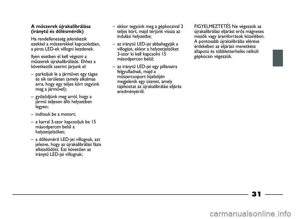FIAT STRADA 2013  Kezelési és karbantartási útmutató (in Hungarian) 31
A műszerek újrakalibrálása
(iránytű és dőlésmérők)
Ha rendellenesség jelentkezik
ezekkel a műszerekkel kapcsolatban,
a piros LED-ek villogni kezdenek. 
Ilyen esetben el kell végezni a
